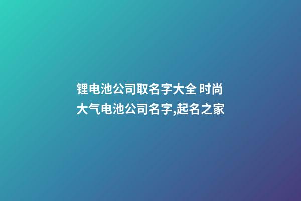 锂电池公司取名字大全 时尚大气电池公司名字,起名之家